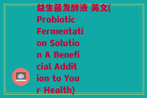 益生菌发酵液 英文(Probiotic Fermentation Solution A Beneficial Addition to Your Health)