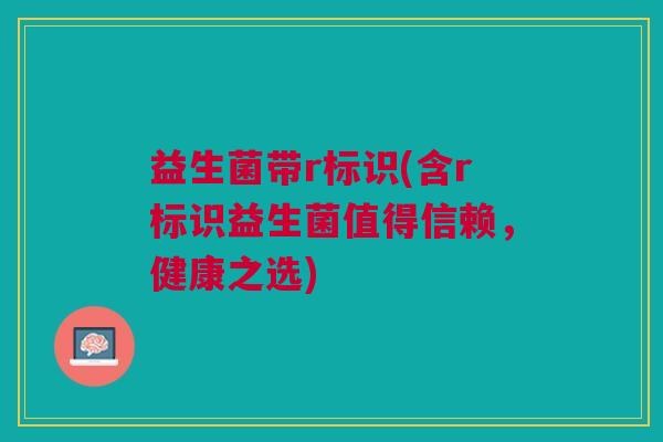 益生菌带r标识(含r标识益生菌值得信赖,健康之选)