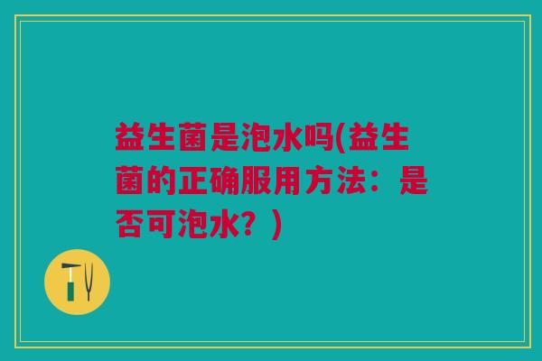 益生菌是泡水吗(益生菌的正确服用方法:是否可泡水?) 益生菌是泡水吗(益生菌的正确服用方法:是否可泡水?)