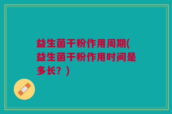 益生菌干粉作用周期(益生菌干粉作用时间是多长?)