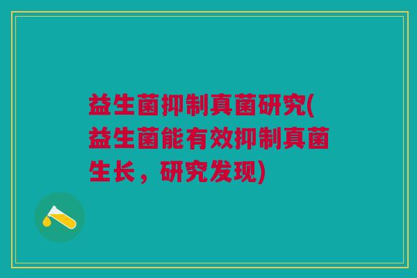 益生菌抑制真菌研究(益生菌能有效抑制真菌生长,研究发现) 益生菌抑制真菌研究(益生菌能有效抑制真菌生长,研究发现)