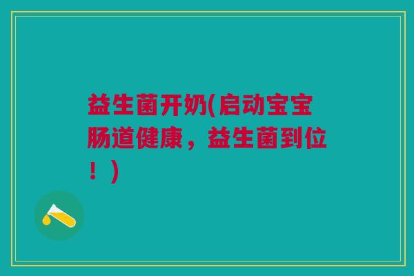 益生菌开奶(启动宝宝肠道健康,益生菌到位!) 益生菌开奶(启动宝宝肠道健康,益生菌到位!)