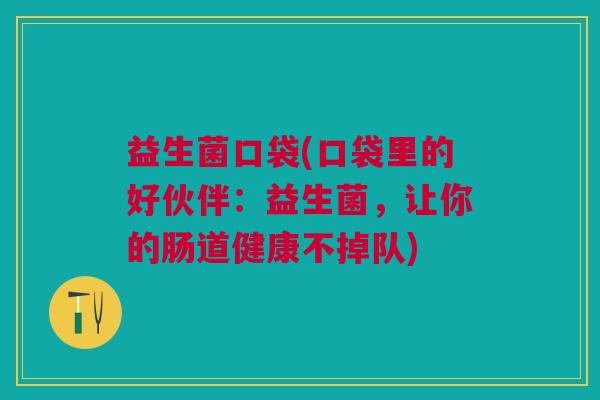 益生菌口袋(口袋里的好伙伴:益生菌,让你的肠道健康不掉队)