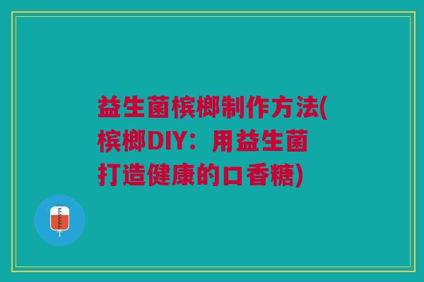 益生菌槟榔制作方法(槟榔DIY:用益生菌打造健康的口香糖) 益生菌槟榔制作方法(槟榔DIY:用益生菌打造健康的口香糖)