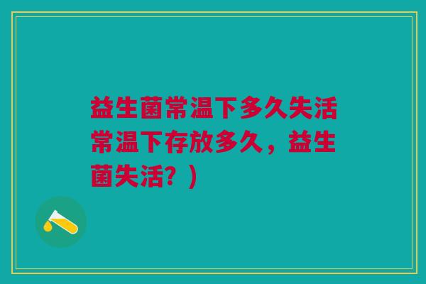 益生菌常温下多久失活常温下存放多久,益生菌失活?)