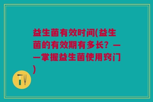 益生菌有效时间(益生菌的有效期有多长?——掌握益生菌使用窍门) 益生菌有效时间(益生菌的有效期有多长?——掌握益生菌使用窍门)