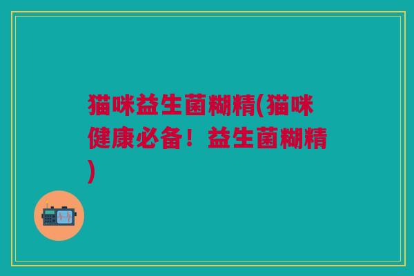 猫咪益生菌糊精(猫咪健康必备!益生菌糊精)
