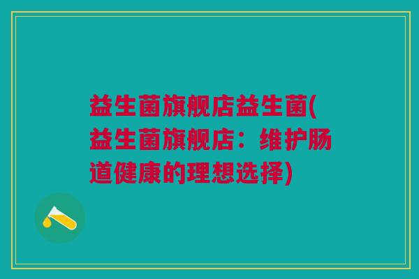 益生菌旗舰店益生菌(益生菌旗舰店:维护肠道健康的理想选择) 益生菌旗舰店益生菌(益生菌旗舰店:维护肠道健康的理想选择)
