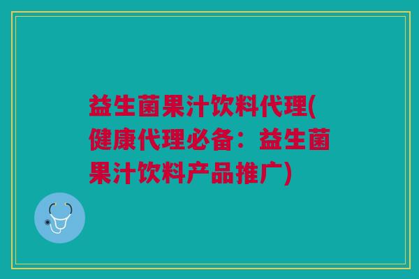 益生菌果汁饮料代理(健康代理必备:益生菌果汁饮料产品推广) 益生菌果汁饮料代理(健康代理必备:益生菌果汁饮料产品推广)