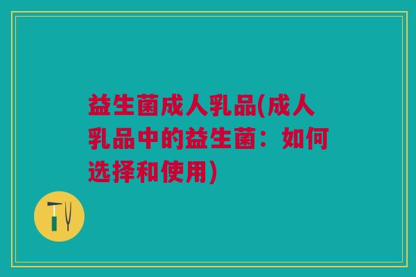 益生菌成人乳品(成人乳品中的益生菌:如何选择和使用) 益生菌成人乳品(成人乳品中的益生菌:如何选择和使用)