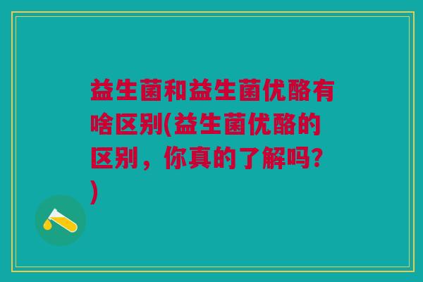 益生菌和益生菌优酪有啥区别(益生菌优酪的区别,你真的了解吗?) 益生菌和益生菌优酪有啥区别(益生菌优酪的区别,你真的了解吗?)