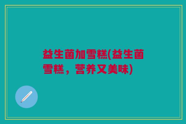 益生菌加雪糕(益生菌雪糕，营养又美味)