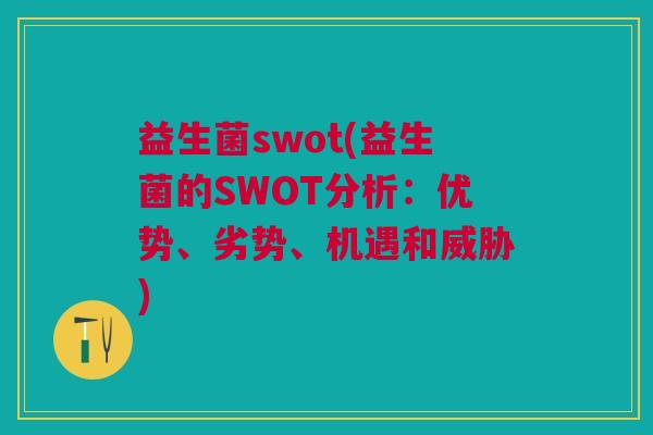 益生菌swot(益生菌的SWOT分析：优势、劣势、机遇和威胁)