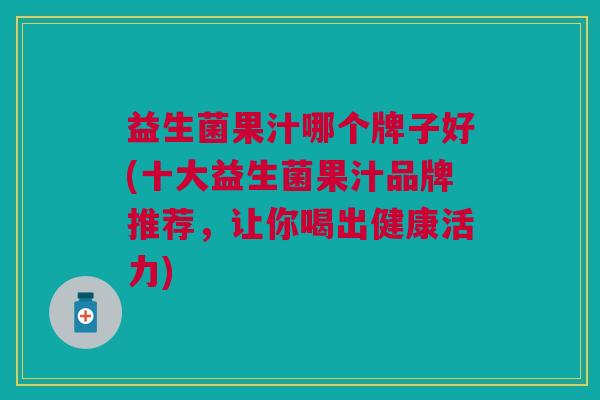 益生菌果汁哪个牌子好(十大益生菌果汁品牌推荐,让你喝出健康活力)