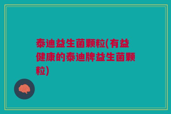 泰迪益生菌颗粒(有益健康的泰迪牌益生菌颗粒)