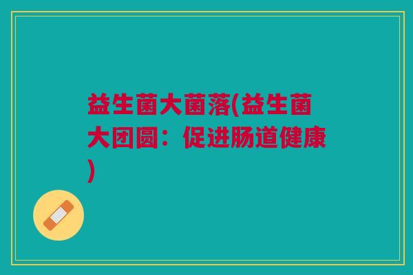 益生菌大菌落(益生菌大团圆:促进肠道健康) 益生菌大菌落(益生菌大团圆:促进肠道健康)