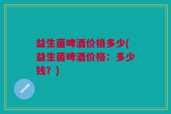 益生菌啤酒价格多少(益生菌啤酒价格:多少钱?)