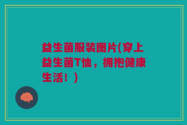 益生菌服装图片(穿上益生菌T恤,拥抱健康生活!) 益生菌服装图片(穿上益生菌T恤,拥抱健康生活!)