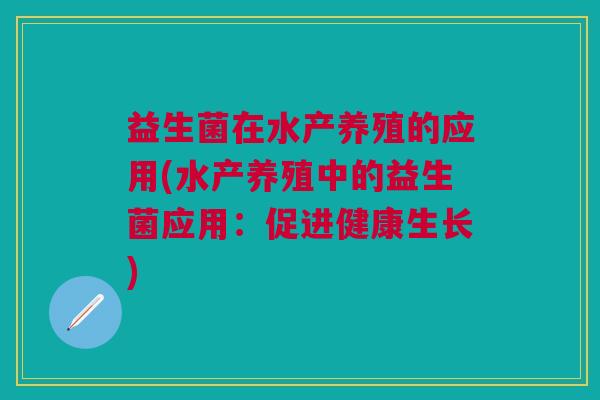 益生菌在水产养殖的应用(水产养殖中的益生菌应用:促进健康生长) 益生菌在水产养殖的应用(水产养殖中的益生菌应用:促进健康生长)