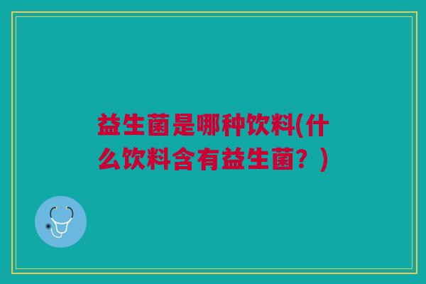 益生菌是哪种饮料(什么饮料含有益生菌?) 益生菌是哪种饮料(什么饮料含有益生菌?)