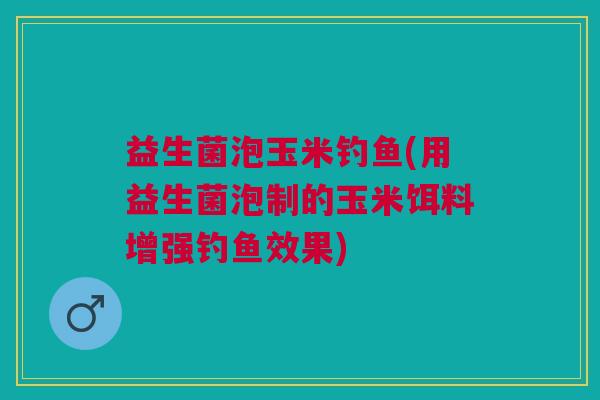 益生菌泡玉米钓鱼(用益生菌泡制的玉米饵料增强钓鱼效果)