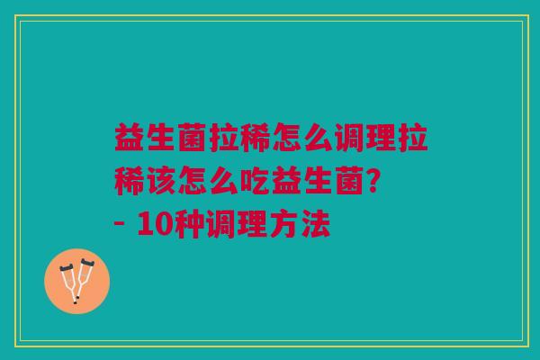 益生菌拉稀怎么调理拉稀该怎么吃益生菌? - 10种调理方法 益生菌拉稀怎么调理拉稀该怎么吃益生菌? - 10种调理方法