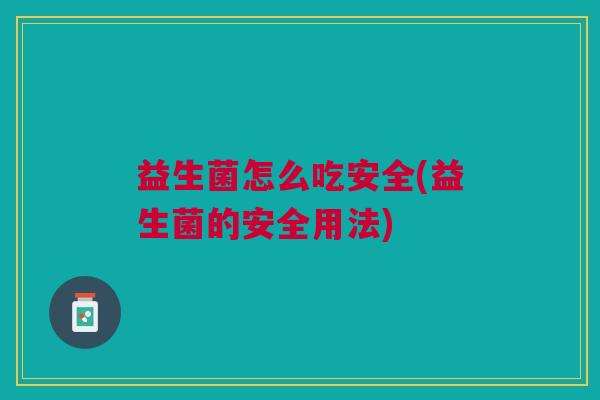 益生菌怎么吃安全(益生菌的安全用法)