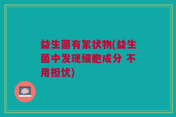益生菌有絮状物(益生菌中发现细胞成分 不用担忧)