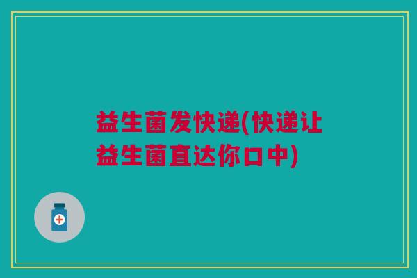 益生菌发快递(快递让益生菌直达你口中)
