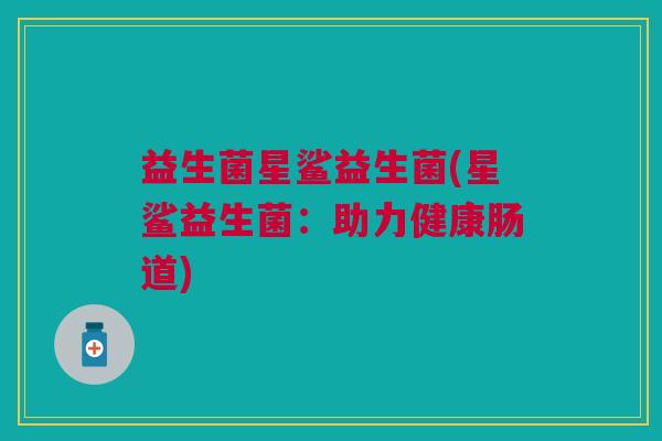 益生菌星鲨益生菌(星鲨益生菌:助力健康肠道)