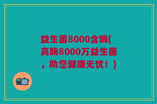益生菌8000含酶(高酶8000万益生菌,助您健康无忧!)