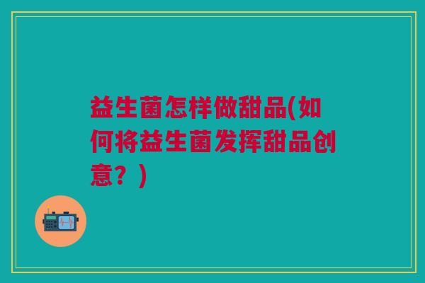益生菌怎样做甜品(如何将益生菌发挥甜品创意?)