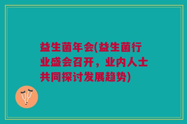 益生菌年会(益生菌行业盛会召开,业内人士共同探讨发展趋势)