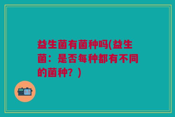 益生菌有菌种吗(益生菌：是否每种都有不同的菌种？)