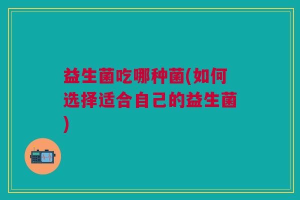 益生菌吃哪种菌(如何选择适合自己的益生菌)