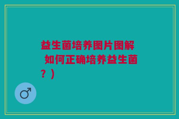 益生菌培养图片图解  如何正确培养益生菌？)