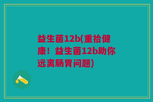 益生菌12b(重拾健康!益生菌12b助你远离肠胃问题) 益生菌12b(重拾健康!益生菌12b助你远离肠胃问题)