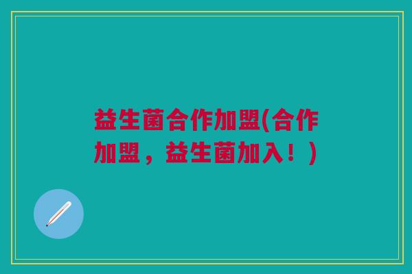 益生菌合作加盟(合作加盟,益生菌加入!)