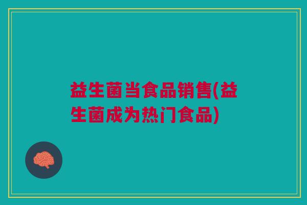 益生菌当食品销售(益生菌成为热门食品) 益生菌当食品销售(益生菌成为热门食品)