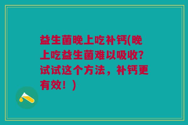 益生菌晚上吃补钙(晚上吃益生菌难以吸收?试试这个方法,补钙更有效!)