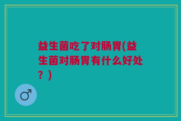 益生菌吃了对肠胃(益生菌对肠胃有什么好处?)