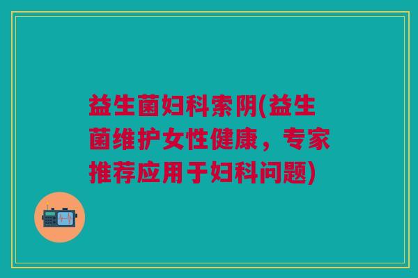 益生菌妇科索阴(益生菌维护女性健康,专家推荐应用于妇科问题)