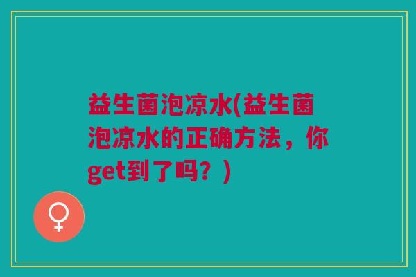 益生菌泡凉水(益生菌泡凉水的正确方法,你get到了吗?)
