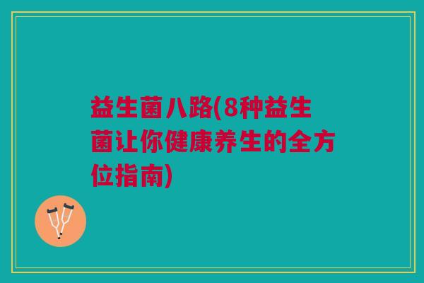 益生菌八路(8种益生菌让你健康养生的全方位指南) 益生菌八路(8种益生菌让你健康养生的全方位指南)