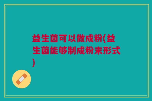 益生菌可以做成粉(益生菌能够制成粉末形式)