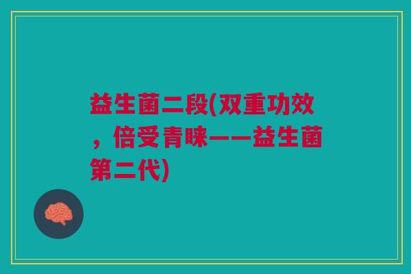 益生菌二段(双重功效,倍受青睐——益生菌第二代) 益生菌二段(双重功效,倍受青睐——益生菌第二代)