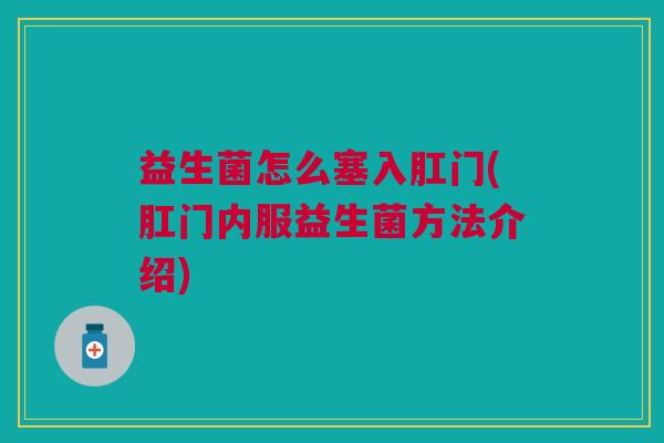 益生菌怎么塞入肛门(肛门内服益生菌方法介绍) 益生菌怎么塞入肛门(肛门内服益生菌方法介绍)