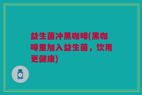 益生菌冲黑咖啡(黑咖啡里加入益生菌,饮用更健康)