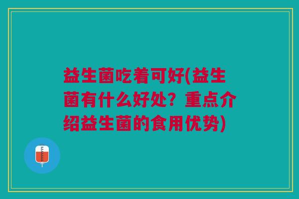 益生菌吃着可好(益生菌有什么好处?重点介绍益生菌的食用优势)