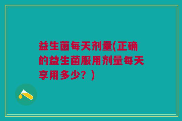 益生菌每天剂量(正确的益生菌服用剂量每天享用多少?) 益生菌每天剂量(正确的益生菌服用剂量每天享用多少?)